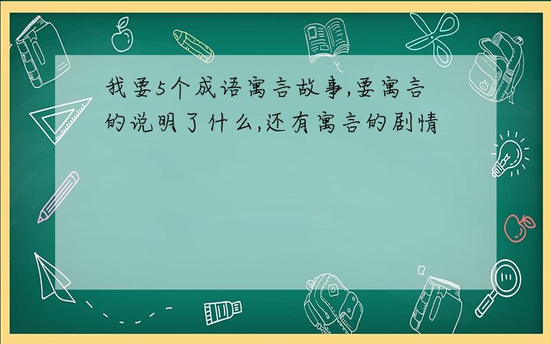 我要5个成语寓言故事,要寓言的说明了什么,还有寓言的剧情