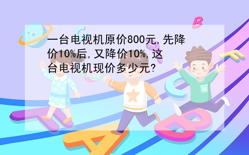 一台电视机原价800元,先降价10%后,又降价10%,这台电视机现价多少元?