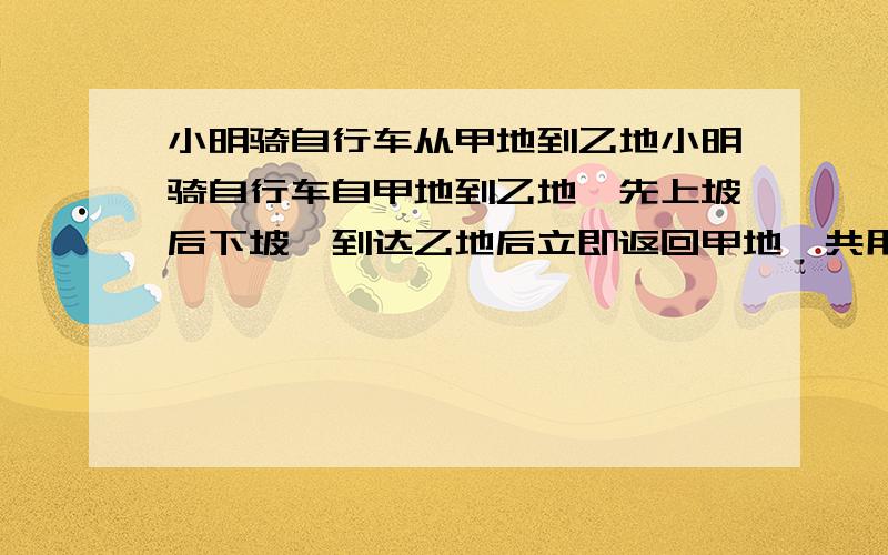 小明骑自行车从甲地到乙地小明骑自行车自甲地到乙地,先上坡后下坡,到达乙地后立即返回甲地,共用34分钟,已知上坡的速度是每分400米,下坡的速度是每分450米,求甲地到乙地的距离.