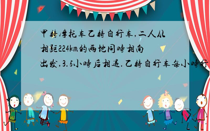 甲骑摩托车乙骑自行车,二人从相距224km的两地同时相向出发,3.5小时后相遇.乙骑自行车每小时行16km,甲骑摩托车每小时行多少km?