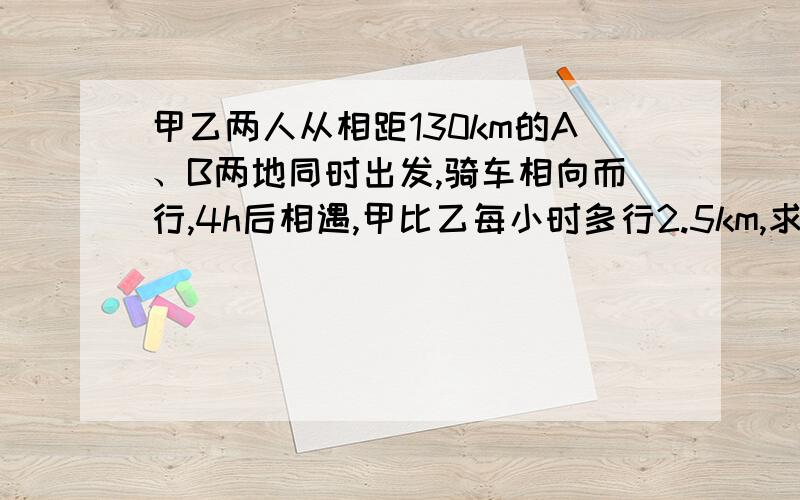 甲乙两人从相距130km的A、B两地同时出发,骑车相向而行,4h后相遇,甲比乙每小时多行2.5km,求甲乙两人的↓求甲乙速度能不能有2元1次方程设x和y