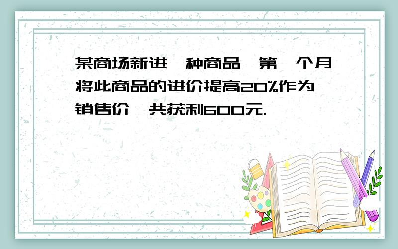 某商场新进一种商品,第一个月将此商品的进价提高20%作为销售价,共获利600元.