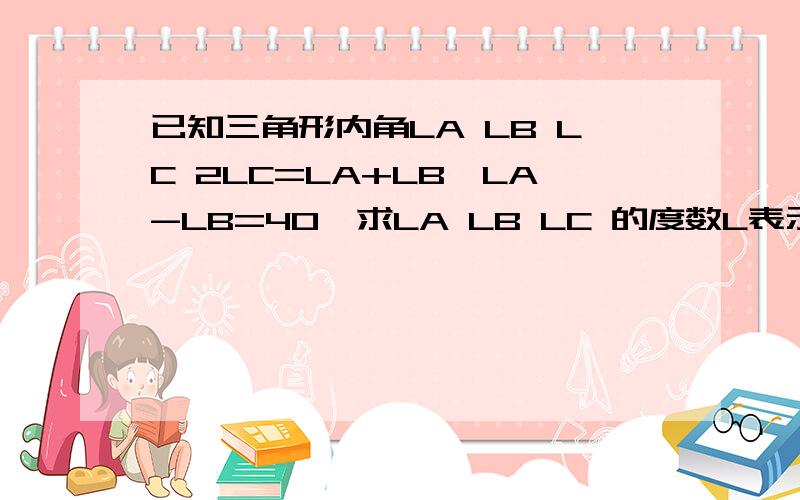 已知三角形内角LA LB LC 2LC=LA+LB,LA-LB=40°求LA LB LC 的度数L表示角