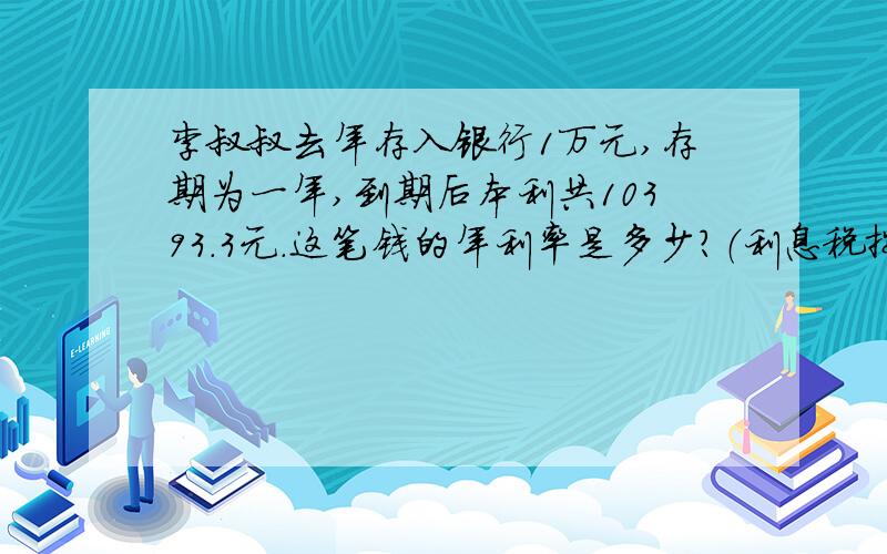 李叔叔去年存入银行1万元,存期为一年,到期后本利共10393.3元.这笔钱的年利率是多少?（利息税按5%算）最好用方程,不行的话用几所方法...