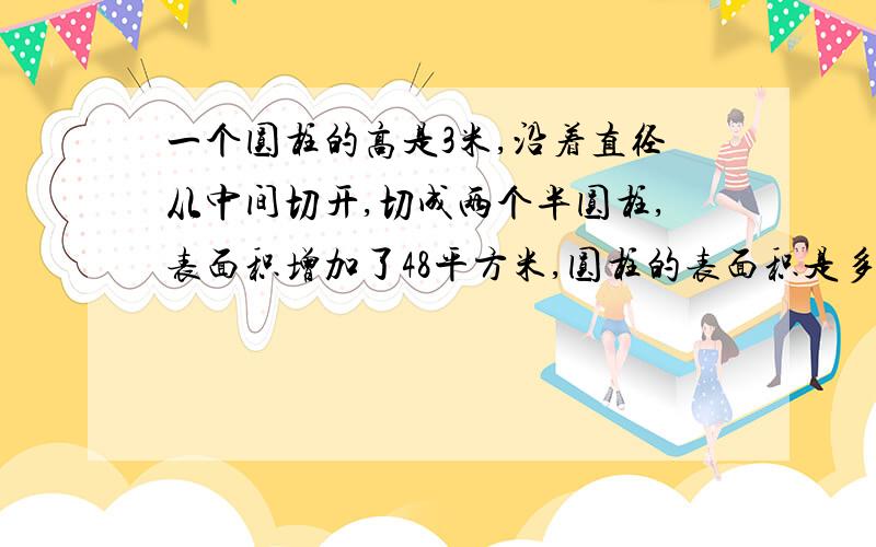 一个圆柱的高是3米,沿着直径从中间切开,切成两个半圆柱,表面积增加了48平方米,圆柱的表面积是多少