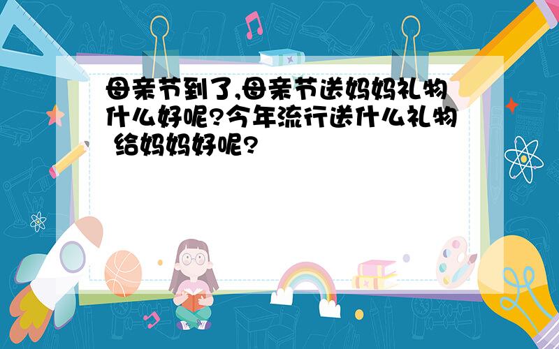 母亲节到了,母亲节送妈妈礼物什么好呢?今年流行送什么礼物 给妈妈好呢?