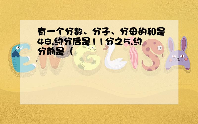 有一个分数、分子、分母的和是48,约分后是11分之5,约分前是（