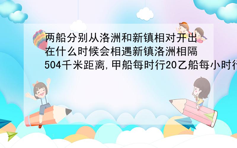 两船分别从洛洲和新镇相对开出在什么时候会相遇新镇洛洲相隔504千米距离,甲船每时行20乙船每小时行28千米