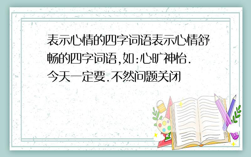 表示心情的四字词语表示心情舒畅的四字词语,如:心旷神怡.今天一定要.不然问题关闭