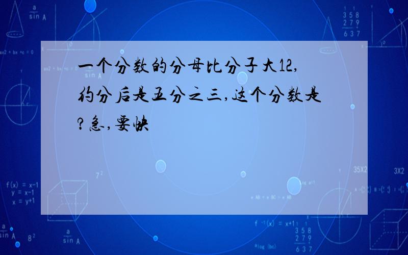 一个分数的分母比分子大12,约分后是五分之三,这个分数是?急,要快