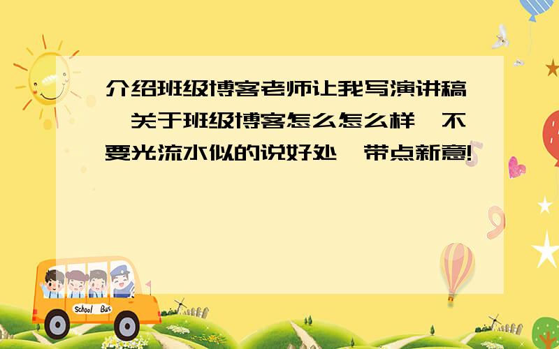 介绍班级博客老师让我写演讲稿,关于班级博客怎么怎么样,不要光流水似的说好处,带点新意!