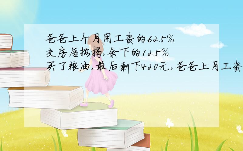 爸爸上个月用工资的62.5％交房屋按揭,余下的12.5％买了粮油,最后剩下420元,爸爸上月工资是多少元