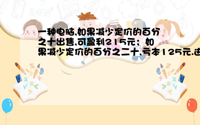 一种电脑,如果减少定价的百分之十出售,可盈利215元；如果减少定价的百分之二十,亏本125元.进价多少元分析一下,别用方程