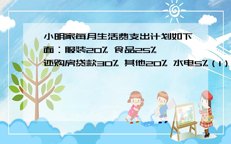 小明家每月生活费支出计划如下面：服装20% 食品25% 还购房贷款30% 其他20% 水电5%（1）从上面的支出计划中你能得到哪些信息?（2）根据统计图,你能判断出小明家每月哪一部分支出最多吗?为