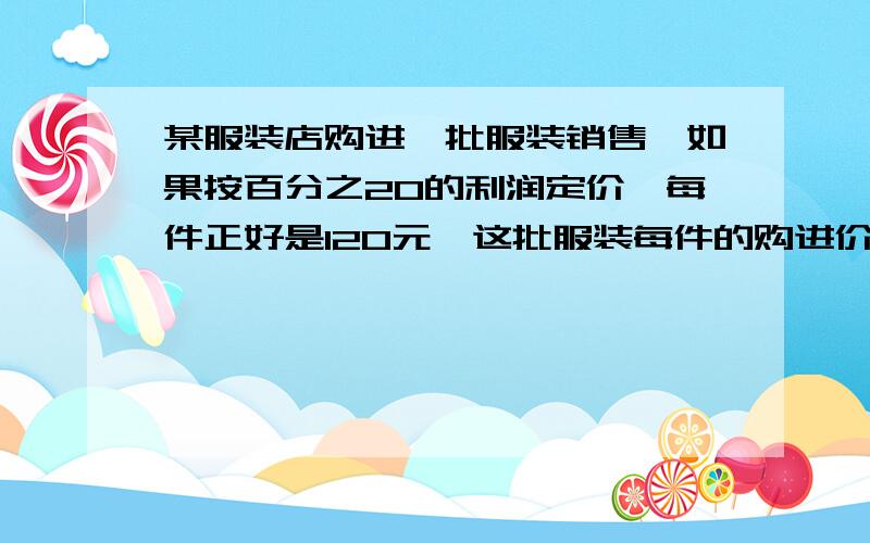 某服装店购进一批服装销售,如果按百分之20的利润定价,每件正好是120元,这批服装每件的购进价是多少?