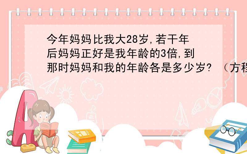 今年妈妈比我大28岁,若干年后妈妈正好是我年龄的3倍,到那时妈妈和我的年龄各是多少岁? （方程）