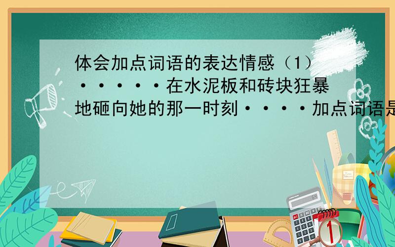 体会加点词语的表达情感（1）·····在水泥板和砖块狂暴地砸向她的那一时刻····加点词语是“狂暴地砸”.（2）她背负着的是千万斤的废墟 啊····加点词语是“千万斤”