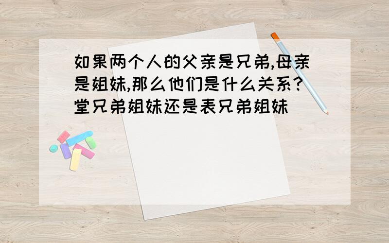 如果两个人的父亲是兄弟,母亲是姐妹,那么他们是什么关系?堂兄弟姐妹还是表兄弟姐妹