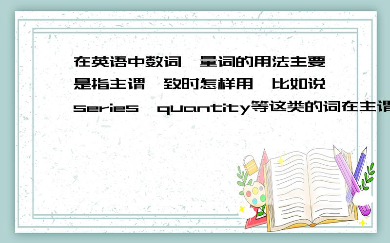 在英语中数词,量词的用法主要是指主谓一致时怎样用,比如说series,quantity等这类的词在主谓一致时,后面谓语动词的形式由它们的形式来决定,不由它们后面加的名词来决定,像这样的词还有哪