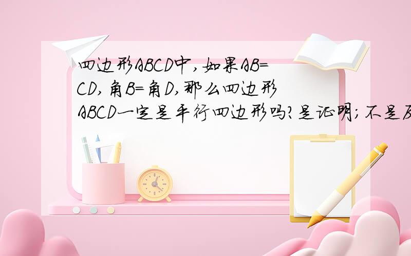 四边形ABCD中,如果AB=CD,角B=角D,那么四边形ABCD一定是平行四边形吗?是证明；不是反例说得明白些