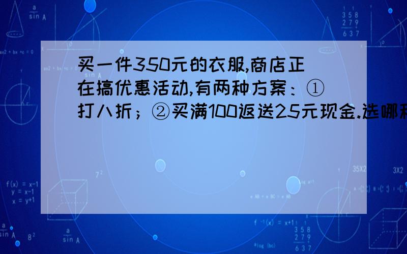 买一件350元的衣服,商店正在搞优惠活动,有两种方案：①打八折；②买满100返送25元现金.选哪种方案合算?