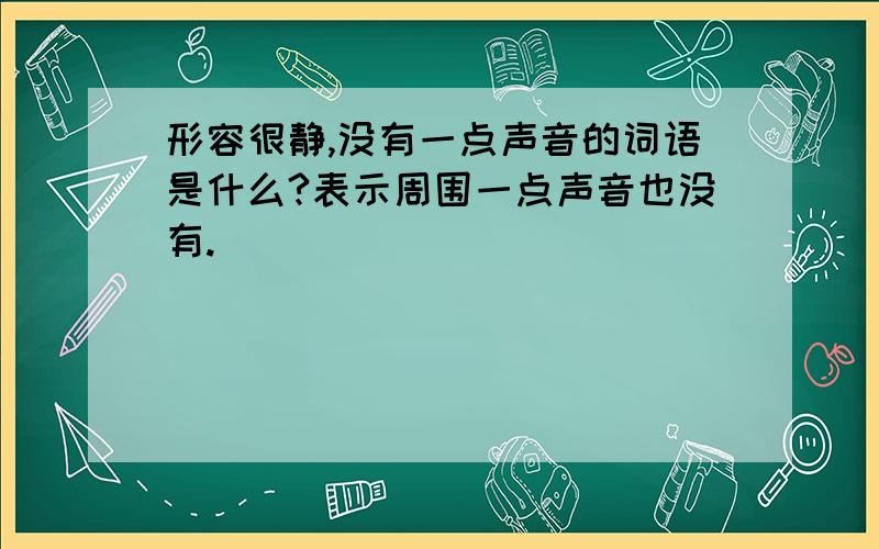 形容很静,没有一点声音的词语是什么?表示周围一点声音也没有.