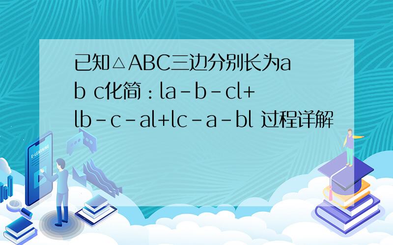 已知△ABC三边分别长为a b c化简：la-b-cl+lb-c-al+lc-a-bl 过程详解