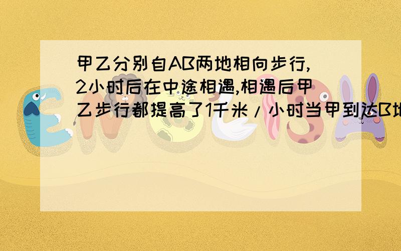 甲乙分别自AB两地相向步行,2小时后在中途相遇,相遇后甲乙步行都提高了1千米/小时当甲到达B地后立刻按原路向A地反行,当乙到达A地后也立刻按原路向B地反行,甲乙两人在第一次相遇后3小时36