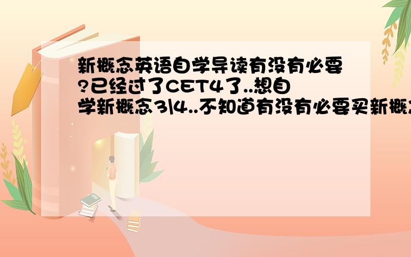 新概念英语自学导读有没有必要?已经过了CET4了..想自学新概念3\4..不知道有没有必要买新概念英语自学导读和练习详解..谢谢了~