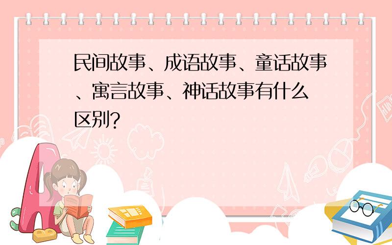 民间故事、成语故事、童话故事、寓言故事、神话故事有什么 区别?