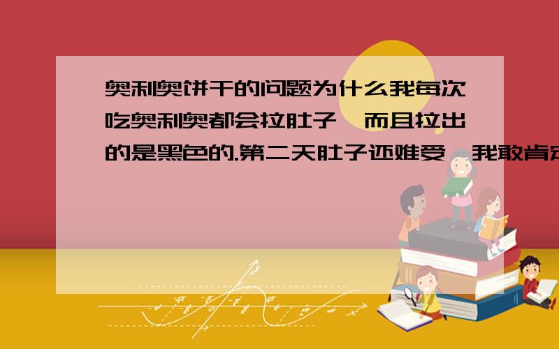 奥利奥饼干的问题为什么我每次吃奥利奥都会拉肚子,而且拉出的是黑色的.第二天肚子还难受,我敢肯定是奥利奥的原因,因为我好几次都是这种情况.以后不吃奥利奥了.我想问下是我对这种饼