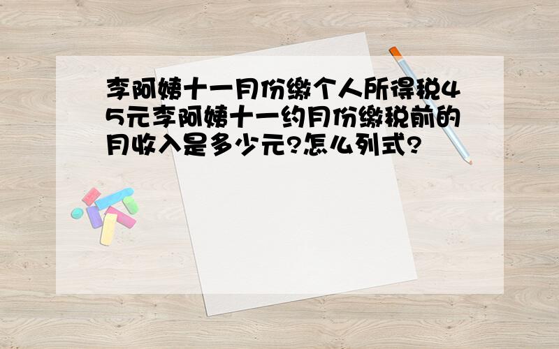 李阿姨十一月份缴个人所得税45元李阿姨十一约月份缴税前的月收入是多少元?怎么列式?