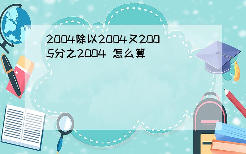 2004除以2004又2005分之2004 怎么算