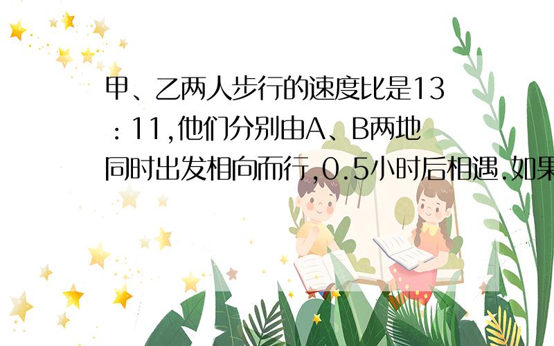 甲、乙两人步行的速度比是13：11,他们分别由A、B两地同时出发相向而行,0.5小时后相遇.如果他们同向而行青青从家到学校正好要翻一座小山,她上坡每分钟行50米,下坡速度比上坡快40%,从家到