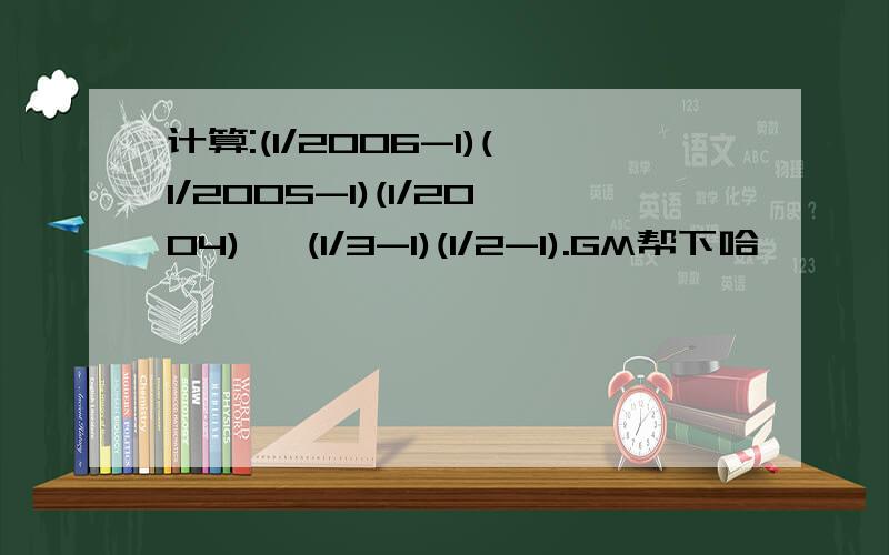 计算:(1/2006-1)(1/2005-1)(1/2004)… (1/3-1)(1/2-1).GM帮下哈