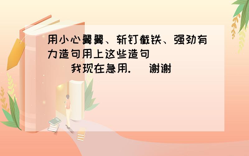 用小心翼翼、斩钉截铁、强劲有力造句用上这些造句         我现在急用.   谢谢