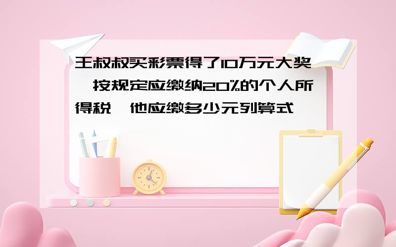 王叔叔买彩票得了10万元大奖,按规定应缴纳20%的个人所得税,他应缴多少元列算式