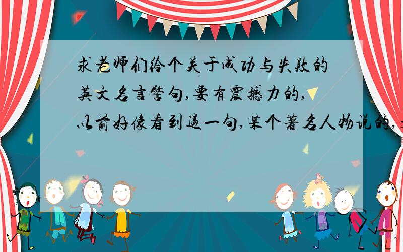 求老师们给个关于成功与失败的英文名言警句,要有震撼力的,以前好像看到过一句,某个著名人物说的,开头好像是：当我回首往事/我这一生的时候.失败.举个例子吧：no man is worst for knowing the w