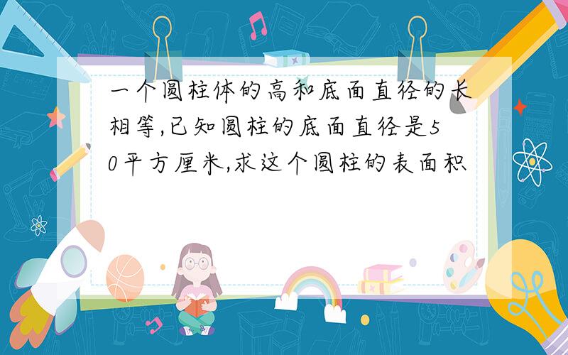 一个圆柱体的高和底面直径的长相等,已知圆柱的底面直径是50平方厘米,求这个圆柱的表面积