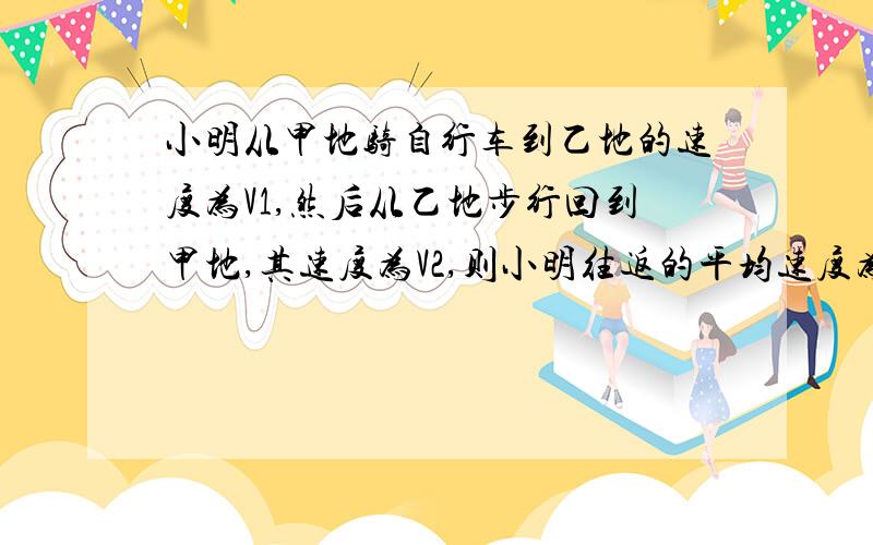 小明从甲地骑自行车到乙地的速度为V1,然后从乙地步行回到甲地,其速度为V2,则小明往返的平均速度为