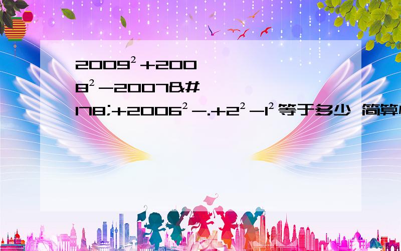 2009²+2008²-2007²+2006²-.+2²-1²等于多少 简算快点早回答加钱打错了是2009²-2008²+2007²-2006²+......+3²-2²+1