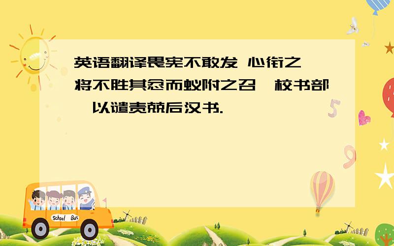 英语翻译畏宪不敢发 心衔之 将不胜其忿而蚁附之召诣校书部诏以谴责兢后汉书.