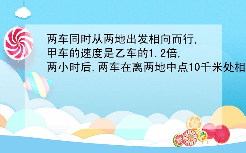 两车同时从两地出发相向而行,甲车的速度是乙车的1.2倍,两小时后,两车在离两地中点10千米处相遇,求甲两