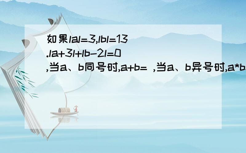 如果lal=3,lbl=13.la+3l+lb-2l=0,当a、b同号时,a+b= ,当a、b异号时,a*b= .题目有一点难