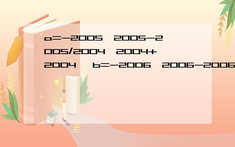 a=-2005*2005-2005/2004*2004+2004 ,b=-2006*2006-2006/2005*2005+2005 c=-2007*2007-2007/2006*2006+200/是分数线a+b+c=?