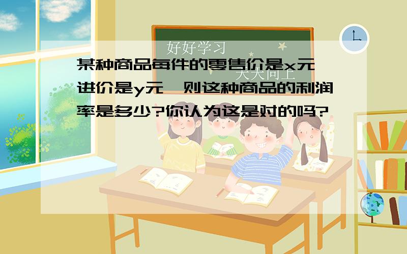 某种商品每件的零售价是x元,进价是y元,则这种商品的利润率是多少?你认为这是对的吗?