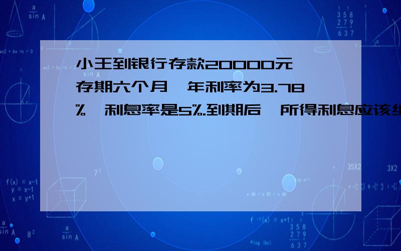 小王到银行存款20000元,存期六个月,年利率为3.78%,利息率是5%.到期后,所得利息应该纳税多少元?列式