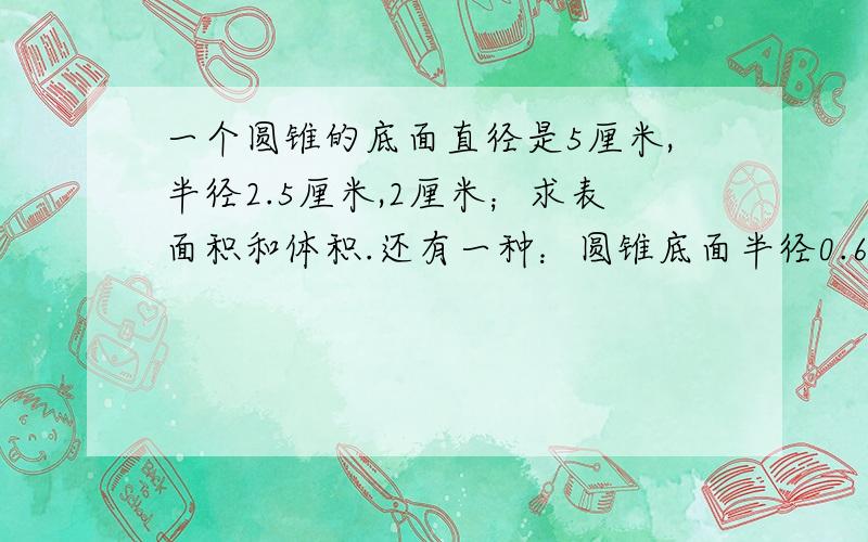 一个圆锥的底面直径是5厘米,半径2.5厘米,2厘米；求表面积和体积.还有一种：圆锥底面半径0.6米,直径1.2米,8米,求表面积和体积.