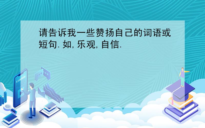 请告诉我一些赞扬自己的词语或短句.如,乐观,自信.