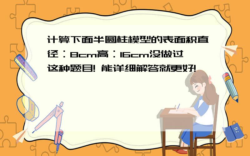 计算下面半圆柱模型的表面积直径：8cm高：16cm没做过这种题目! 能详细解答就更好!